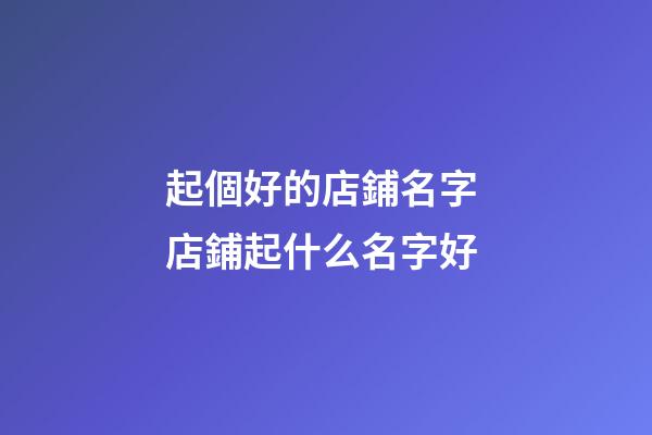 起個好的店鋪名字 店鋪起什么名字好